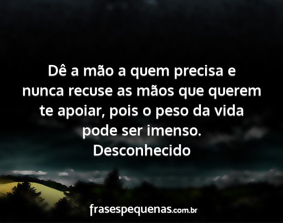 Desconhecido - Dê a mão a quem precisa e nunca recuse as mãos...