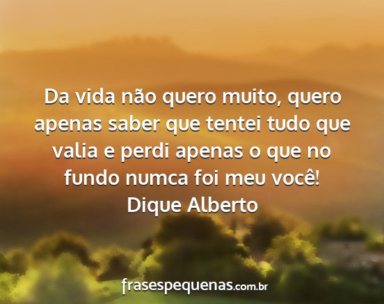 Dique Alberto - Da vida não quero muito, quero apenas saber que...