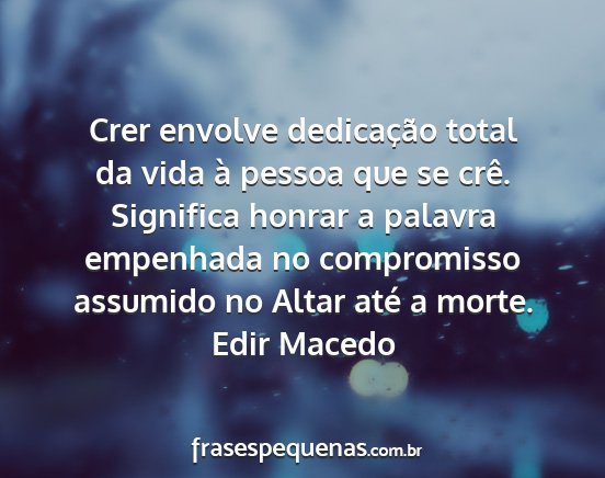 Edir Macedo - Crer envolve dedicação total da vida à pessoa...