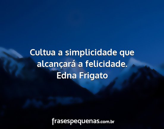Edna Frigato - Cultua a simplicidade que alcançará a...