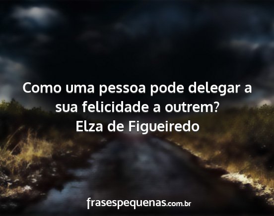 Elza de Figueiredo - Como uma pessoa pode delegar a sua felicidade a...