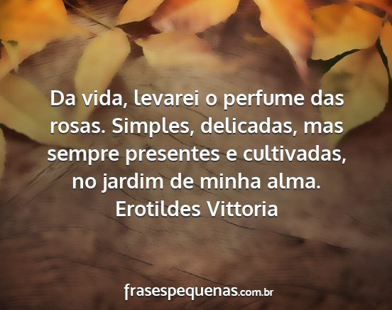 Erotildes Vittoria - Da vida, levarei o perfume das rosas. Simples,...
