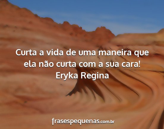 Eryka Regina - Curta a vida de uma maneira que ela não curta...