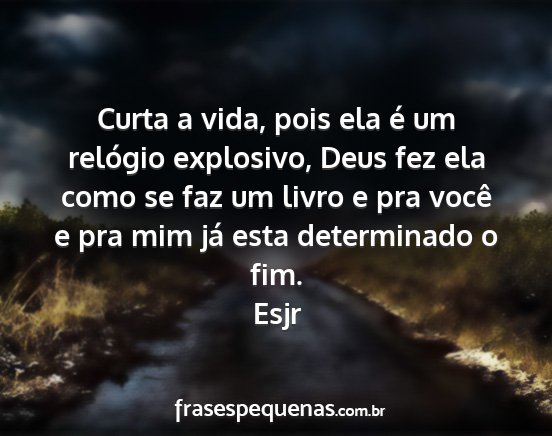 Esjr - Curta a vida, pois ela é um relógio explosivo,...