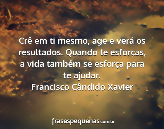 Francisco Cândido Xavier - Crê em ti mesmo, age e verá os resultados....