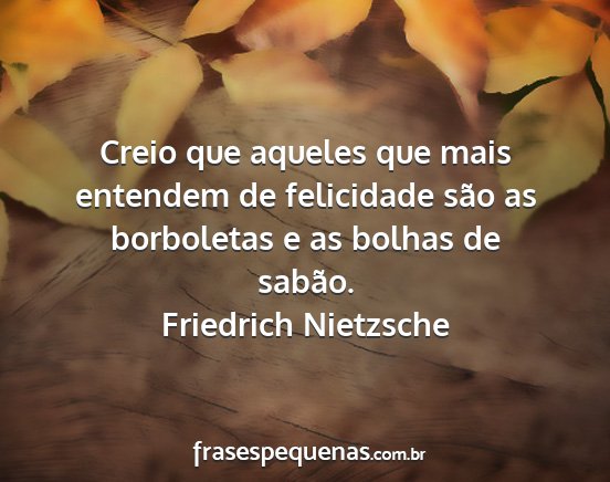 Friedrich Nietzsche - Creio que aqueles que mais entendem de felicidade...