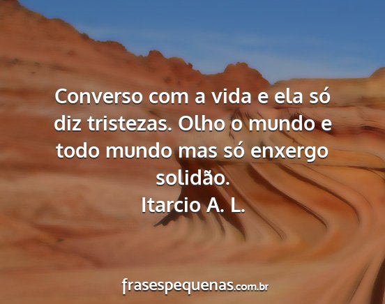 Itarcio A. L. - Converso com a vida e ela só diz tristezas. Olho...