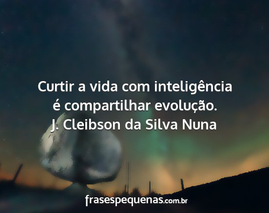 J. Cleibson da Silva Nuna - Curtir a vida com inteligência é compartilhar...