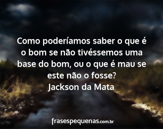 Jackson da Mata - Como poderíamos saber o que é o bom se não...