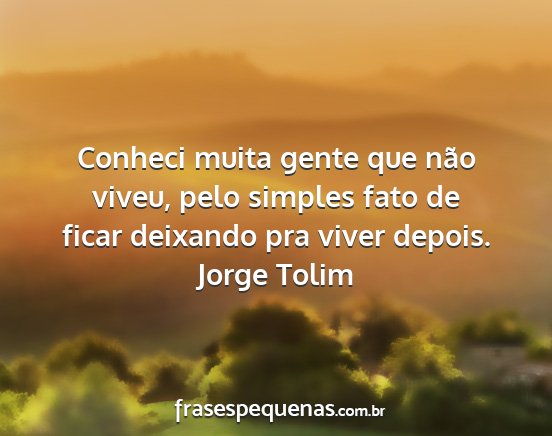Jorge Tolim - Conheci muita gente que não viveu, pelo simples...