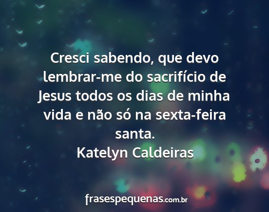 Katelyn Caldeiras - Cresci sabendo, que devo lembrar-me do...