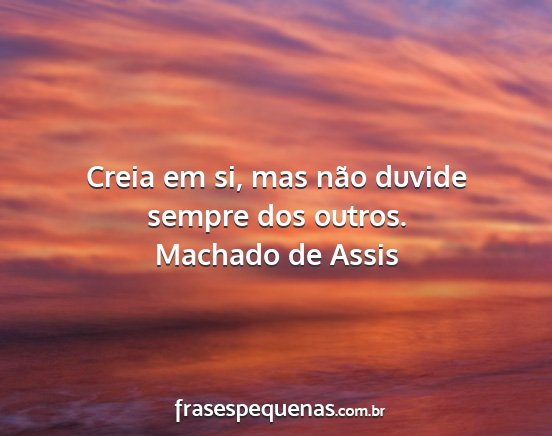 Machado de Assis - Creia em si, mas não duvide sempre dos outros....