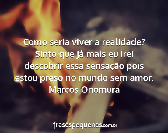 Marcos Onomura - Como seria viver a realidade? Sinto que já mais...