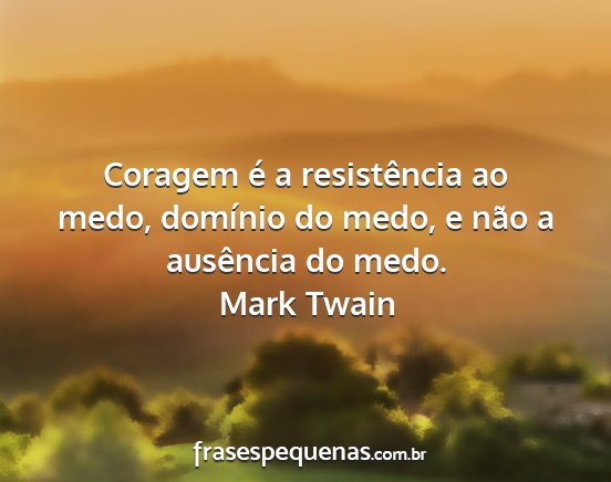 Mark Twain - Coragem é a resistência ao medo, domínio do...