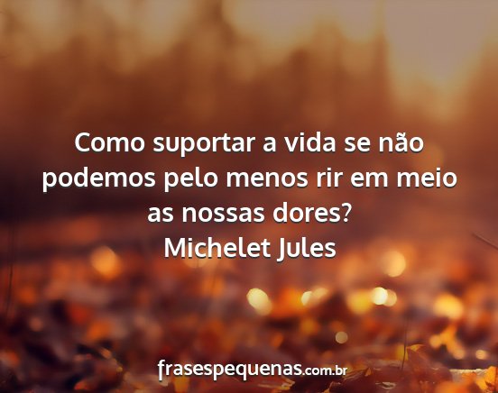 Michelet Jules - Como suportar a vida se não podemos pelo menos...