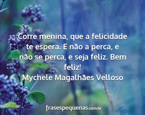 Mychele Magalhães Velloso - Corre menina, que a felicidade te espera. E não...