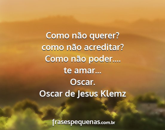 Oscar de Jesus Klemz - Como não querer? como não acreditar? Como não...