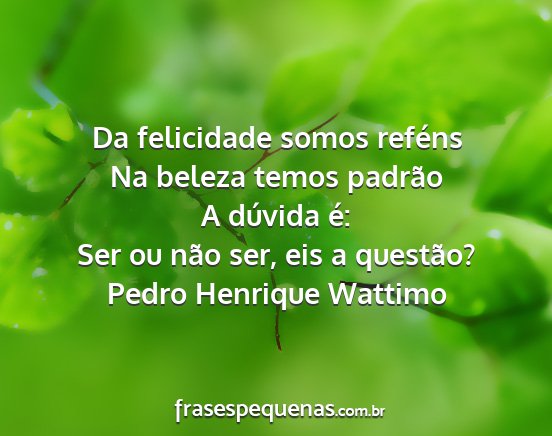 Pedro Henrique Wattimo - Da felicidade somos reféns Na beleza temos...