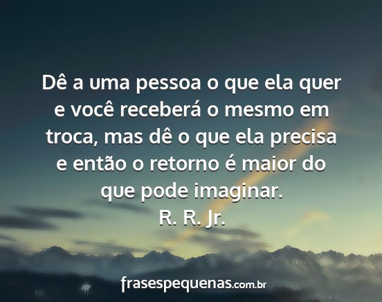 R. R. Jr. - Dê a uma pessoa o que ela quer e você receberá...