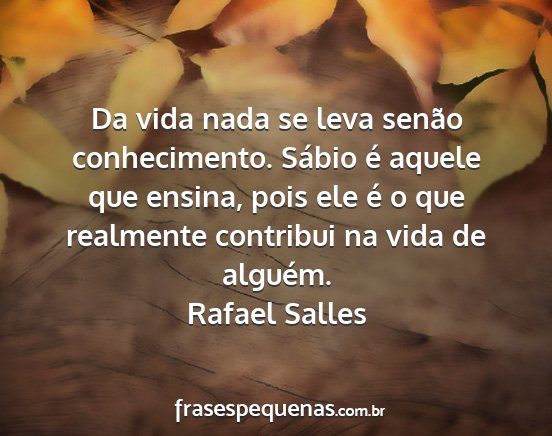 Rafael Salles - Da vida nada se leva senão conhecimento. Sábio...
