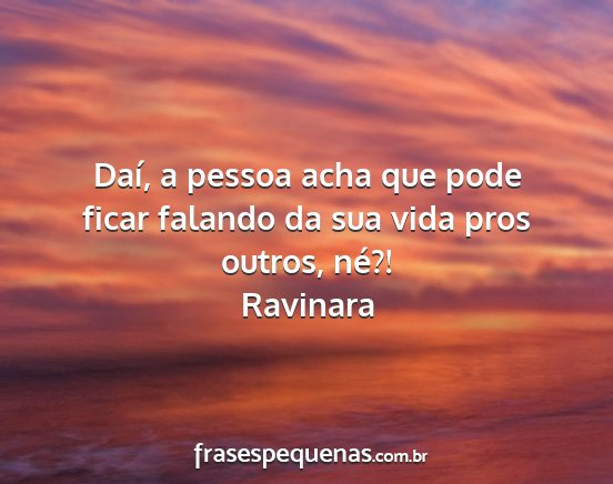 Ravinara - Daí, a pessoa acha que pode ficar falando da sua...