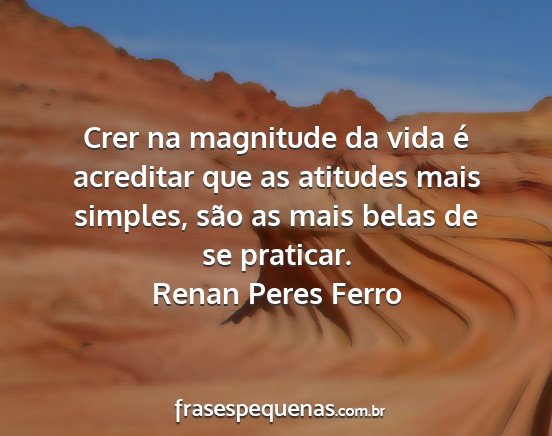 Renan Peres Ferro - Crer na magnitude da vida é acreditar que as...