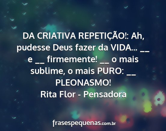Rita Flor - Pensadora - DA CRIATIVA REPETIÇÃO!: Ah, pudesse Deus fazer...