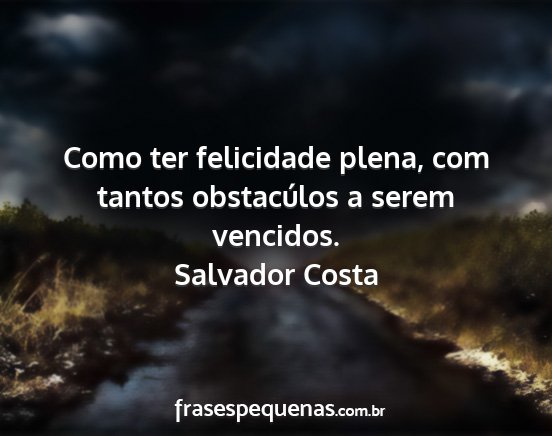 Salvador Costa - Como ter felicidade plena, com tantos obstacúlos...
