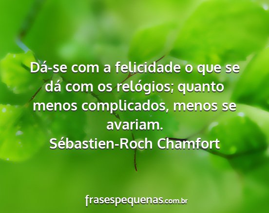 Sébastien-Roch Chamfort - Dá-se com a felicidade o que se dá com os...