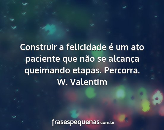 W. Valentim - Construir a felicidade é um ato paciente que...