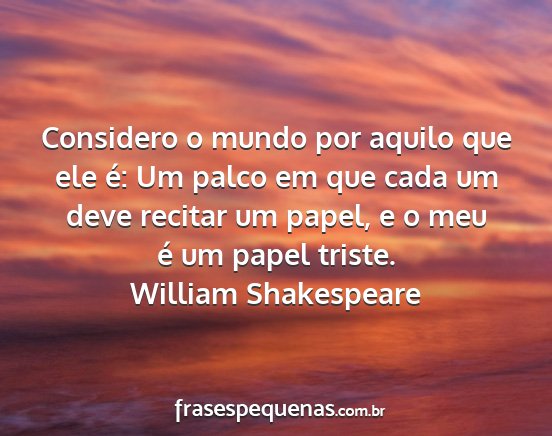 William Shakespeare - Considero o mundo por aquilo que ele é: Um palco...