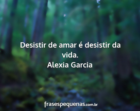 Alexia Garcia - Desistir de amar é desistir da vida....
