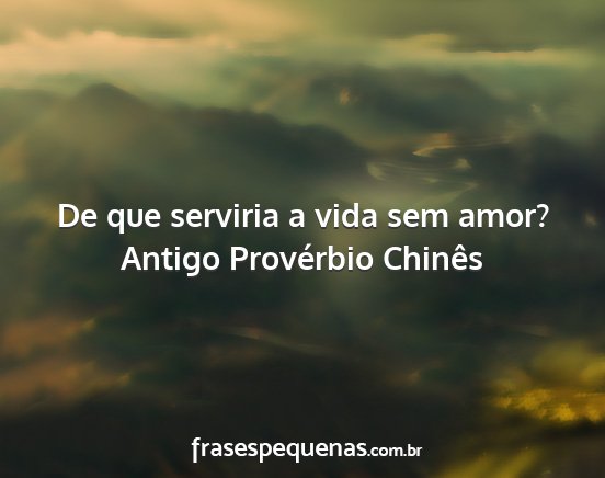 Antigo Provérbio Chinês - De que serviria a vida sem amor?...