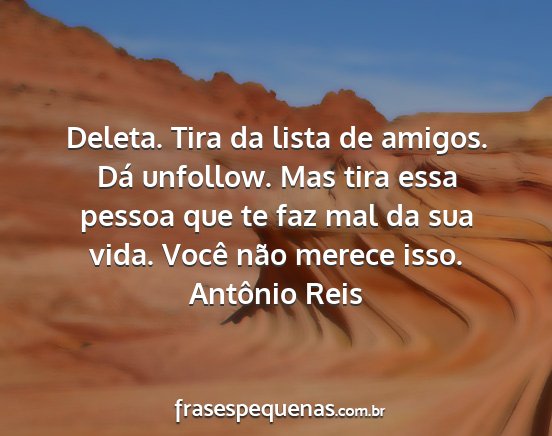 Antônio Reis - Deleta. Tira da lista de amigos. Dá unfollow....