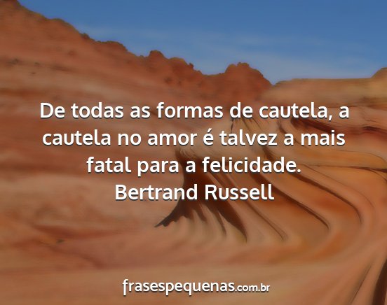 Bertrand Russell - De todas as formas de cautela, a cautela no amor...