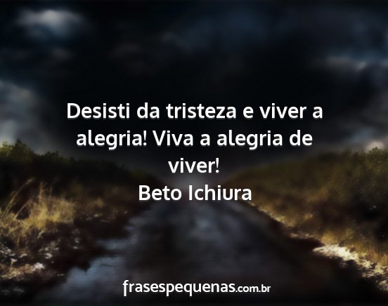 Beto Ichiura - Desisti da tristeza e viver a alegria! Viva a...