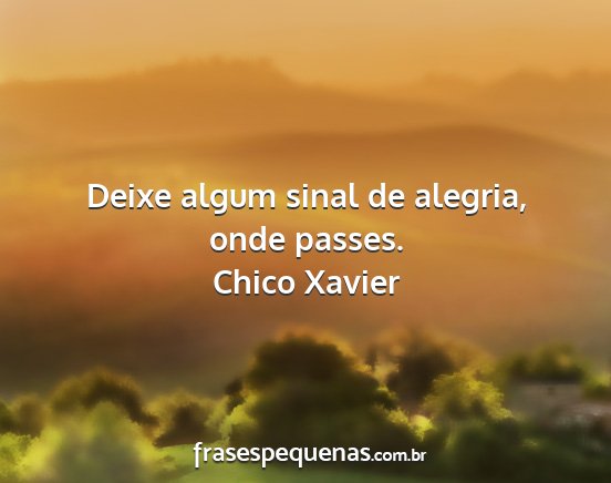 Chico Xavier - Deixe algum sinal de alegria, onde passes....