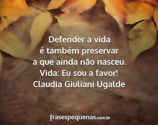 Claudia Giuliani Ugalde - Defender a vida é também preservar a que ainda...