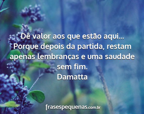 Damatta - Dê valor aos que estão aqui... Porque depois da...