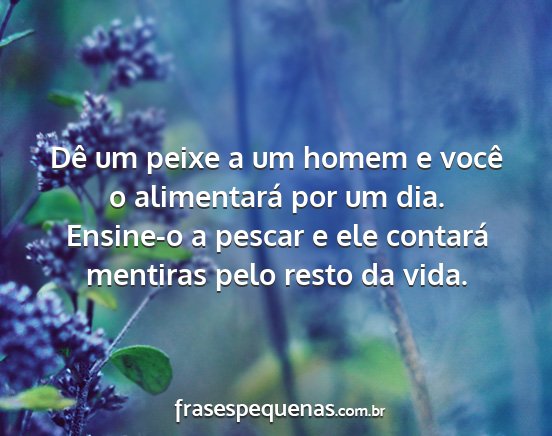Dê um peixe a um homem e você o alimentará por...