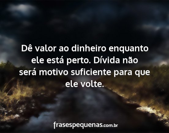 Dê valor ao dinheiro enquanto ele está perto....