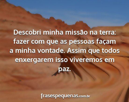 Descobri minha missão na terra: fazer com que as...