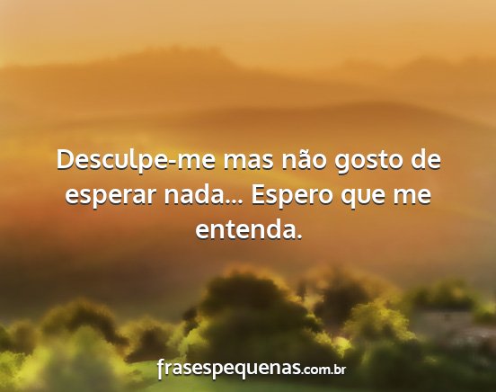 Desculpe-me mas não gosto de esperar nada......