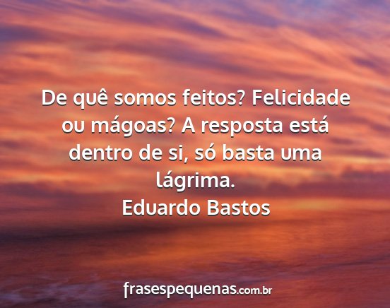 Eduardo Bastos - De quê somos feitos? Felicidade ou mágoas? A...