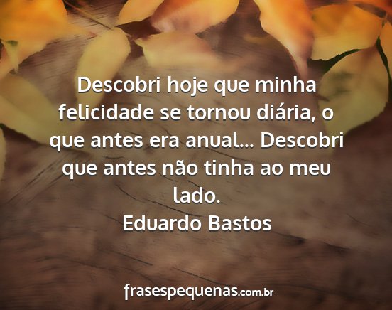 Eduardo Bastos - Descobri hoje que minha felicidade se tornou...