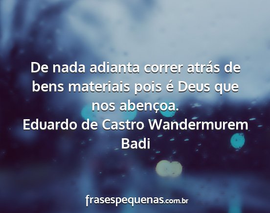 Eduardo de Castro Wandermurem Badi - De nada adianta correr atrás de bens materiais...