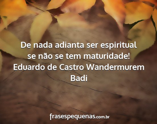 Eduardo de Castro Wandermurem Badi - De nada adianta ser espiritual se não se tem...