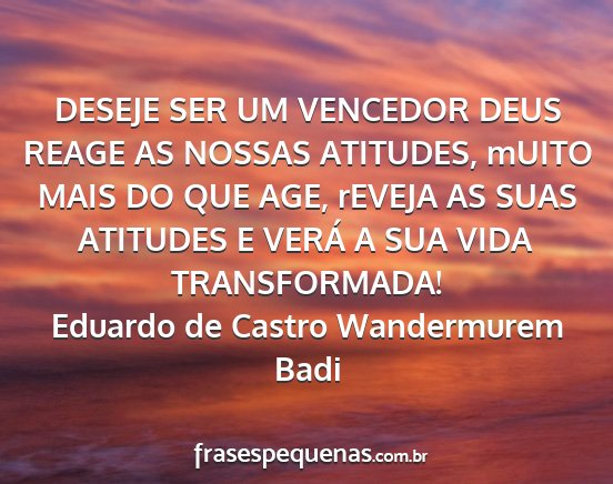 Eduardo de Castro Wandermurem Badi - DESEJE SER UM VENCEDOR DEUS REAGE AS NOSSAS...