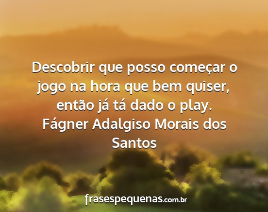 Fágner Adalgiso Morais dos Santos - Descobrir que posso começar o jogo na hora que...