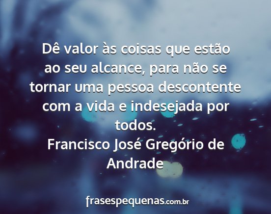 Francisco José Gregório de Andrade - Dê valor às coisas que estão ao seu alcance,...